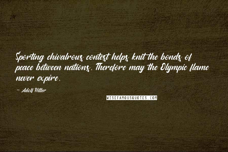 Adolf Hitler Quotes: Sporting chivalrous contest helps knit the bonds of peace between nations. Therefore may the Olympic flame never expire.