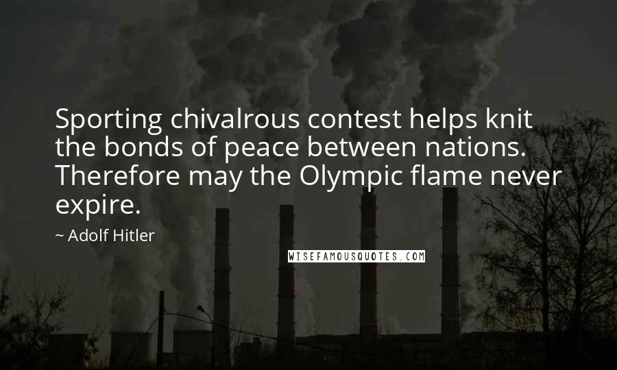 Adolf Hitler Quotes: Sporting chivalrous contest helps knit the bonds of peace between nations. Therefore may the Olympic flame never expire.