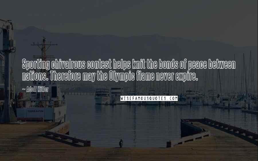 Adolf Hitler Quotes: Sporting chivalrous contest helps knit the bonds of peace between nations. Therefore may the Olympic flame never expire.