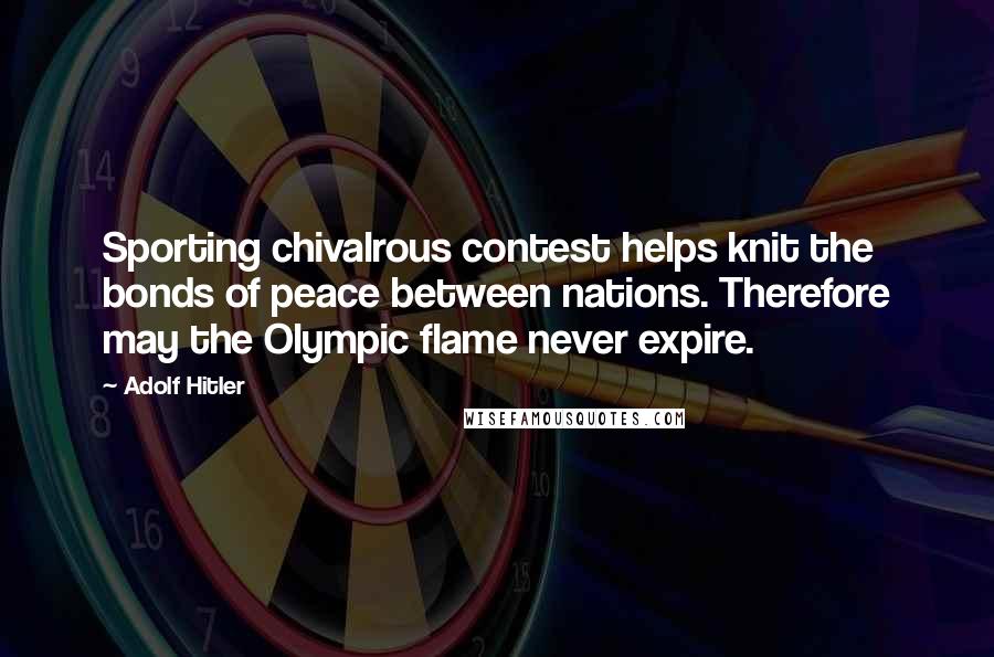 Adolf Hitler Quotes: Sporting chivalrous contest helps knit the bonds of peace between nations. Therefore may the Olympic flame never expire.