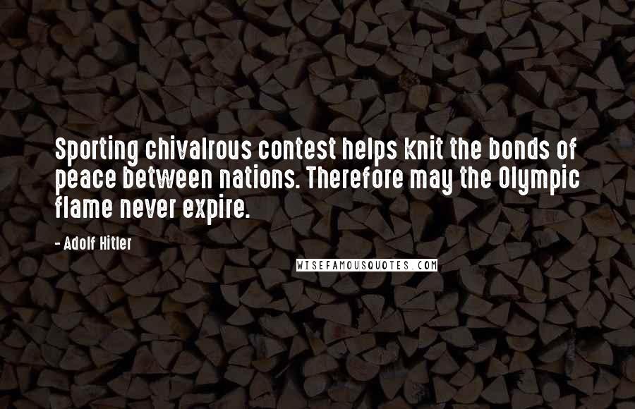 Adolf Hitler Quotes: Sporting chivalrous contest helps knit the bonds of peace between nations. Therefore may the Olympic flame never expire.