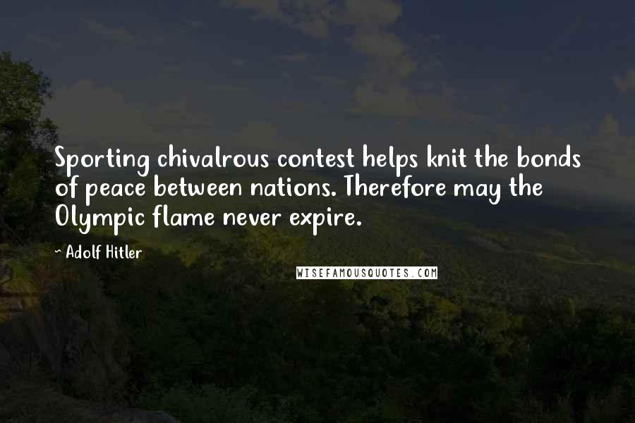 Adolf Hitler Quotes: Sporting chivalrous contest helps knit the bonds of peace between nations. Therefore may the Olympic flame never expire.