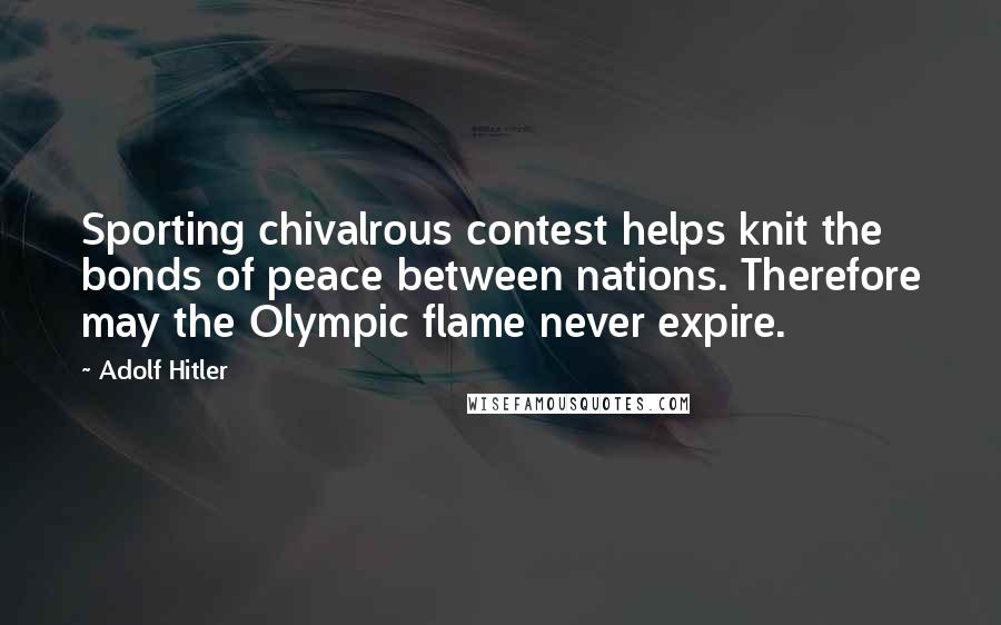 Adolf Hitler Quotes: Sporting chivalrous contest helps knit the bonds of peace between nations. Therefore may the Olympic flame never expire.