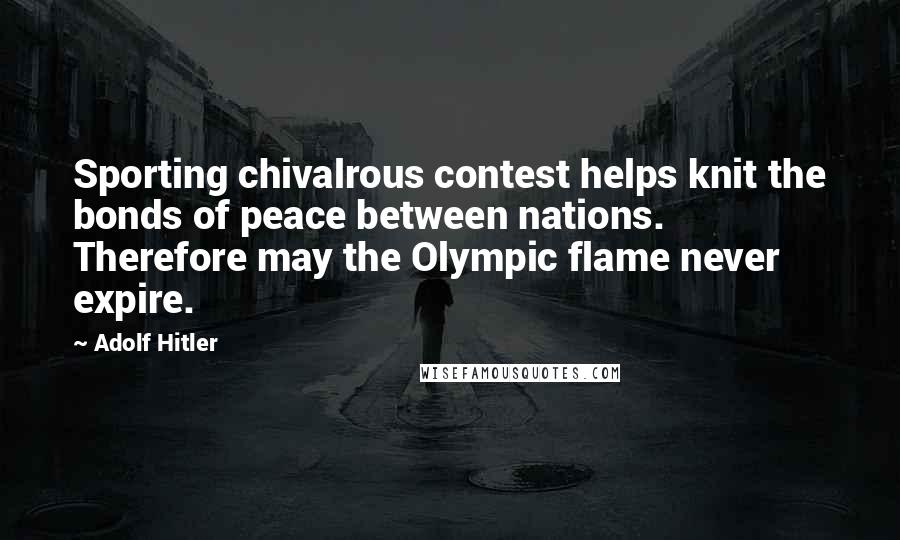 Adolf Hitler Quotes: Sporting chivalrous contest helps knit the bonds of peace between nations. Therefore may the Olympic flame never expire.