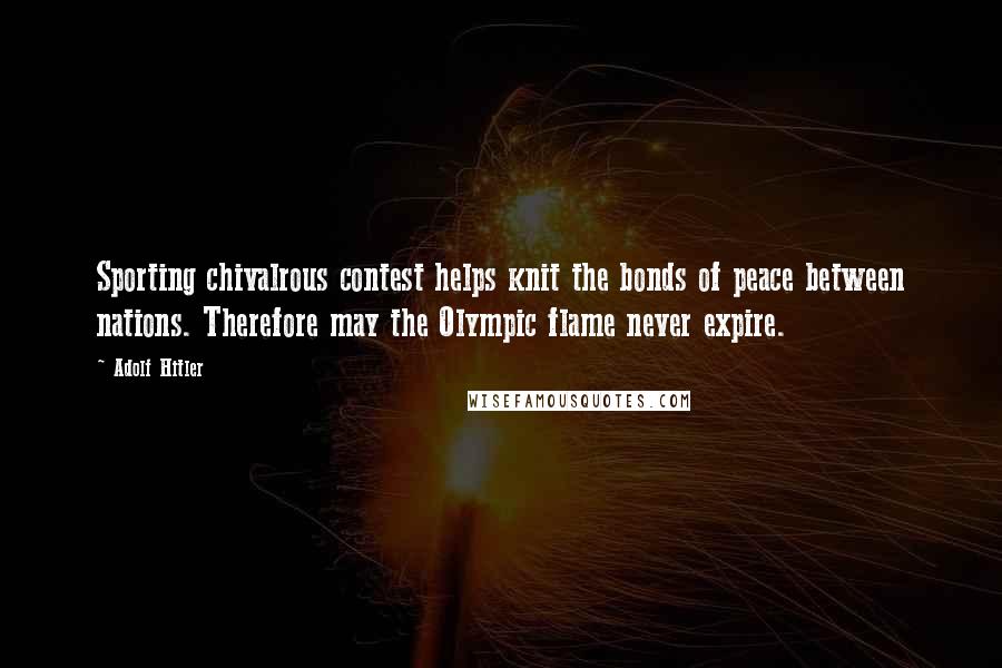 Adolf Hitler Quotes: Sporting chivalrous contest helps knit the bonds of peace between nations. Therefore may the Olympic flame never expire.