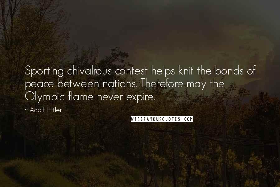 Adolf Hitler Quotes: Sporting chivalrous contest helps knit the bonds of peace between nations. Therefore may the Olympic flame never expire.