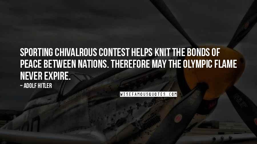 Adolf Hitler Quotes: Sporting chivalrous contest helps knit the bonds of peace between nations. Therefore may the Olympic flame never expire.