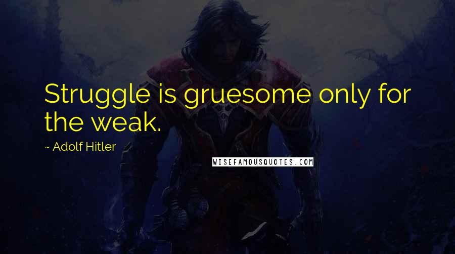 Adolf Hitler Quotes: Struggle is gruesome only for the weak.