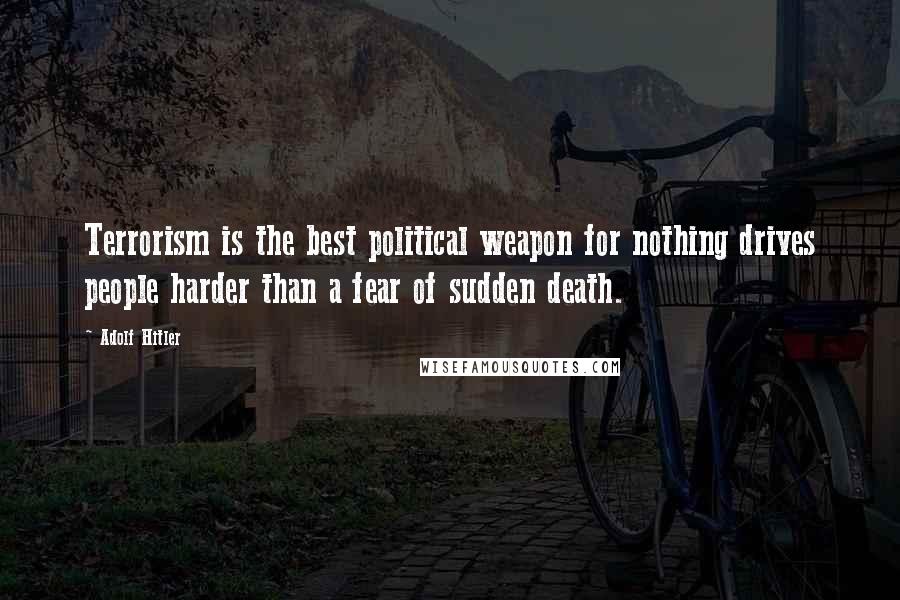 Adolf Hitler Quotes: Terrorism is the best political weapon for nothing drives people harder than a fear of sudden death.