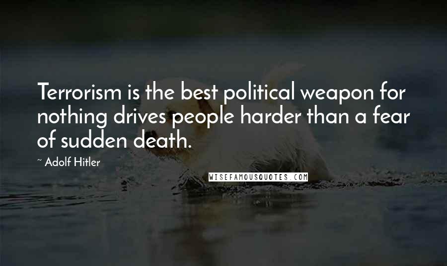 Adolf Hitler Quotes: Terrorism is the best political weapon for nothing drives people harder than a fear of sudden death.