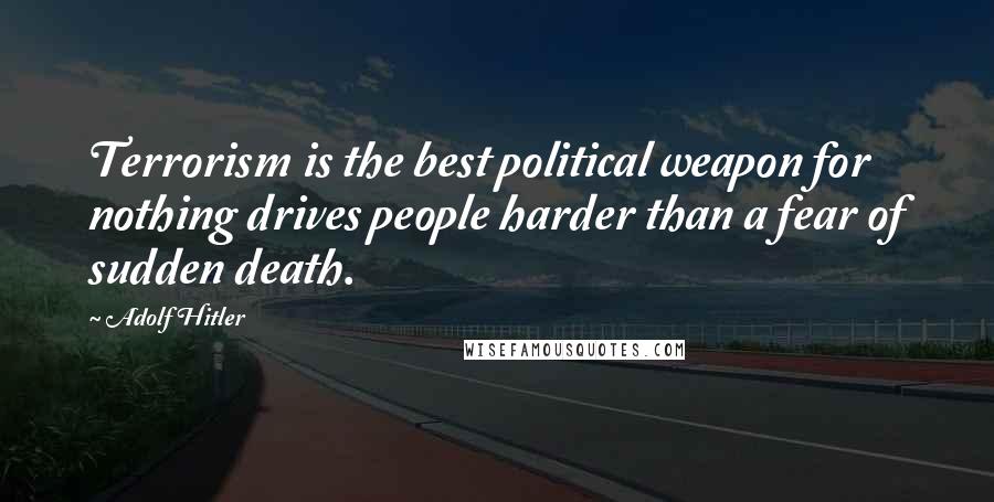 Adolf Hitler Quotes: Terrorism is the best political weapon for nothing drives people harder than a fear of sudden death.