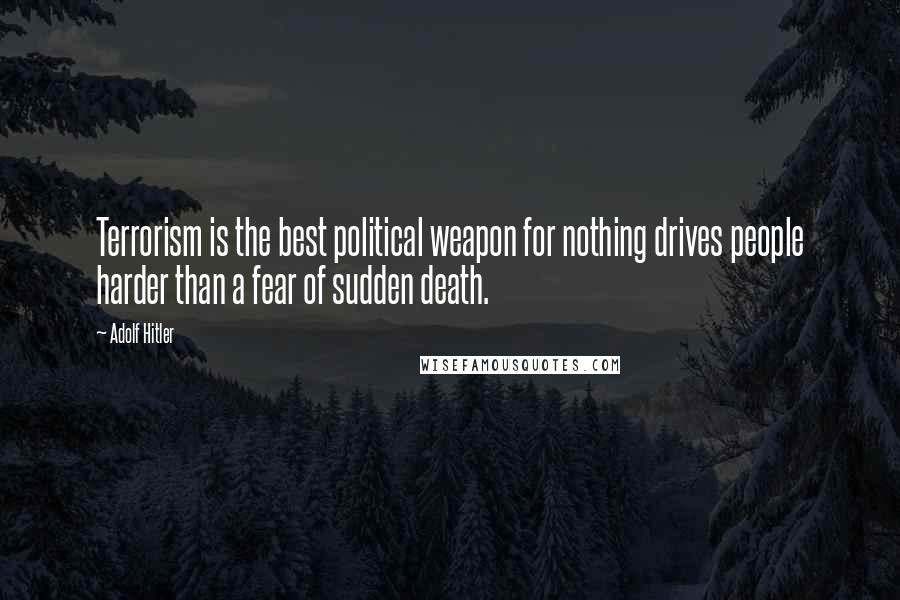Adolf Hitler Quotes: Terrorism is the best political weapon for nothing drives people harder than a fear of sudden death.