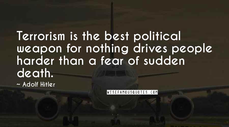 Adolf Hitler Quotes: Terrorism is the best political weapon for nothing drives people harder than a fear of sudden death.