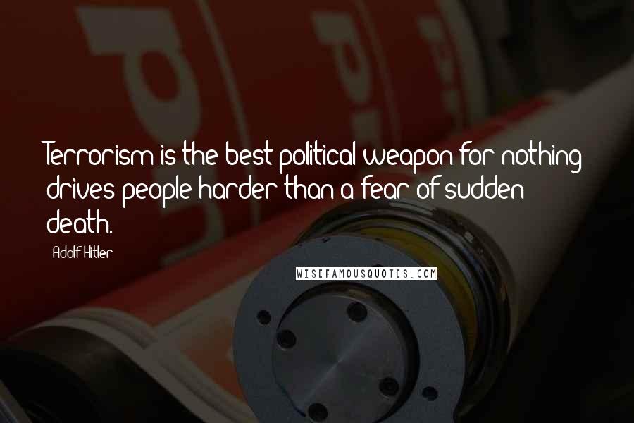 Adolf Hitler Quotes: Terrorism is the best political weapon for nothing drives people harder than a fear of sudden death.