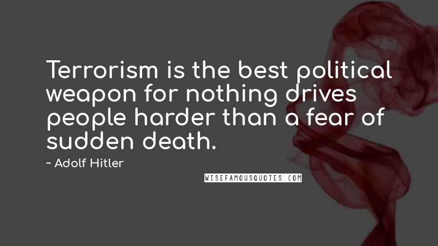 Adolf Hitler Quotes: Terrorism is the best political weapon for nothing drives people harder than a fear of sudden death.