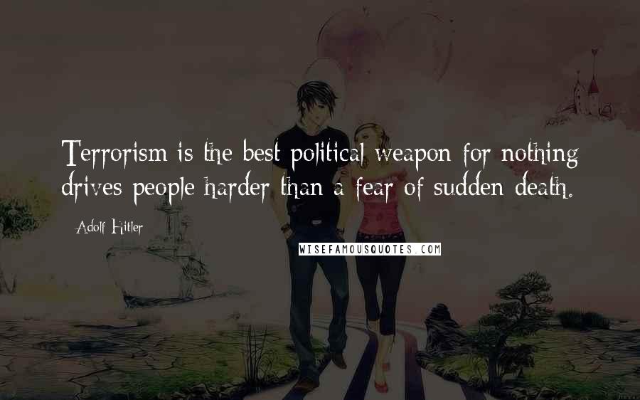 Adolf Hitler Quotes: Terrorism is the best political weapon for nothing drives people harder than a fear of sudden death.