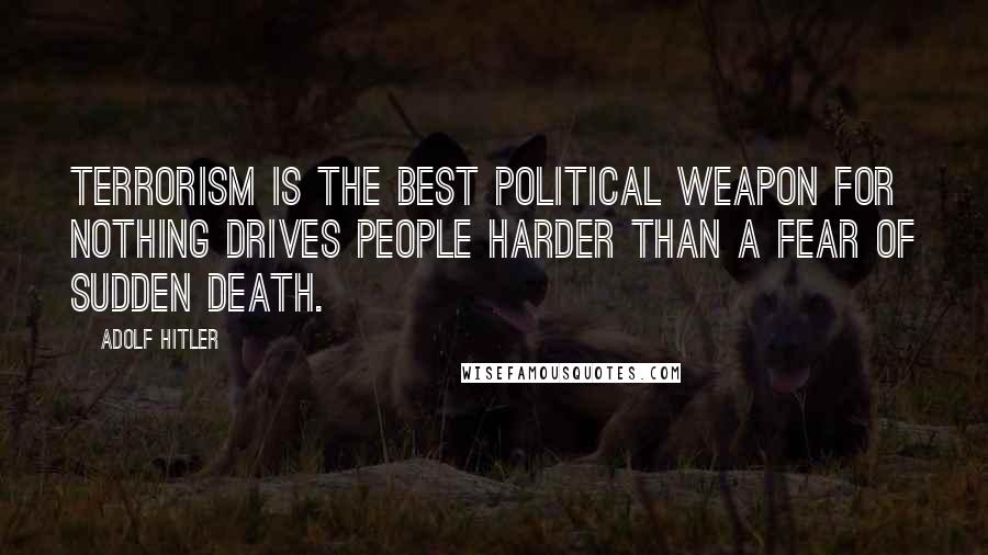 Adolf Hitler Quotes: Terrorism is the best political weapon for nothing drives people harder than a fear of sudden death.