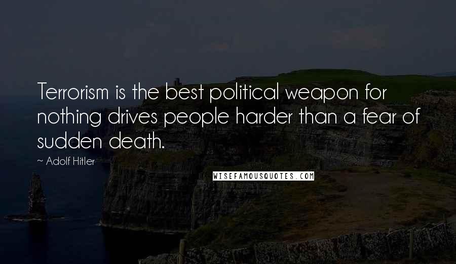 Adolf Hitler Quotes: Terrorism is the best political weapon for nothing drives people harder than a fear of sudden death.