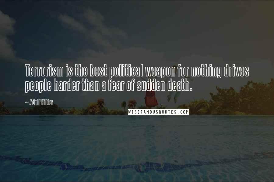 Adolf Hitler Quotes: Terrorism is the best political weapon for nothing drives people harder than a fear of sudden death.