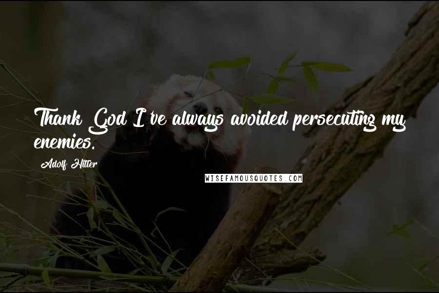 Adolf Hitler Quotes: Thank God I've always avoided persecuting my enemies.