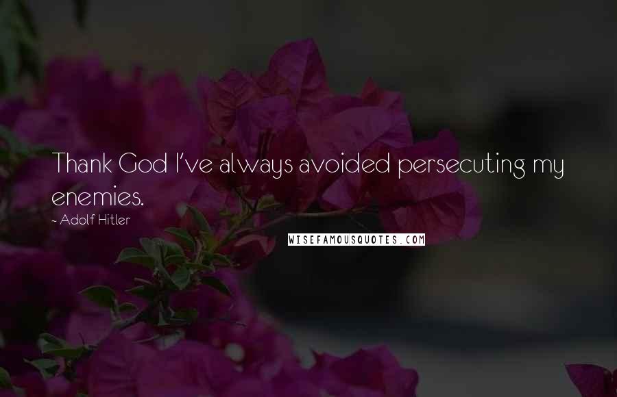 Adolf Hitler Quotes: Thank God I've always avoided persecuting my enemies.