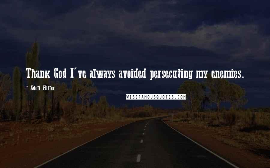 Adolf Hitler Quotes: Thank God I've always avoided persecuting my enemies.