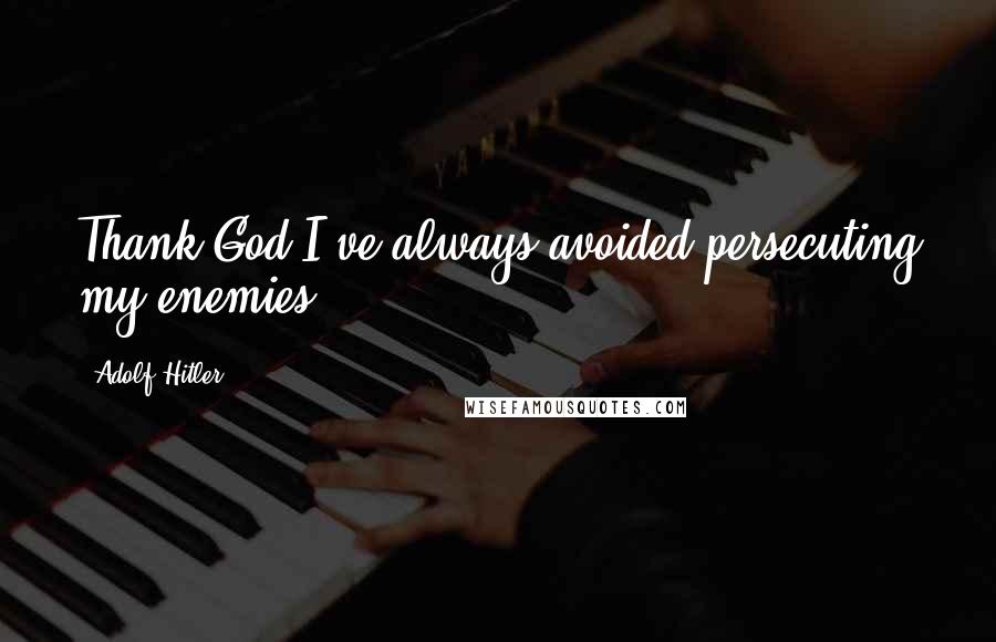 Adolf Hitler Quotes: Thank God I've always avoided persecuting my enemies.