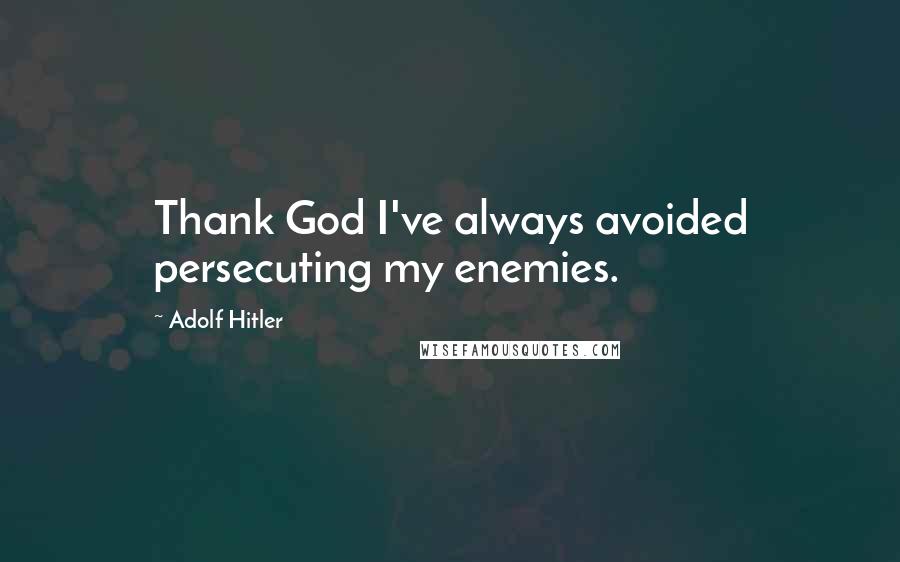 Adolf Hitler Quotes: Thank God I've always avoided persecuting my enemies.