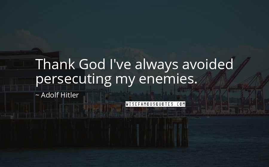 Adolf Hitler Quotes: Thank God I've always avoided persecuting my enemies.