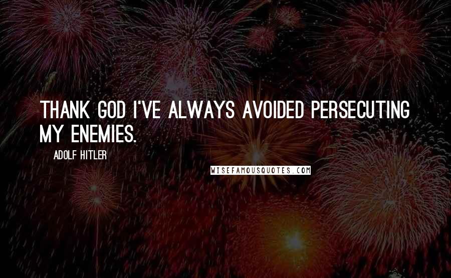 Adolf Hitler Quotes: Thank God I've always avoided persecuting my enemies.