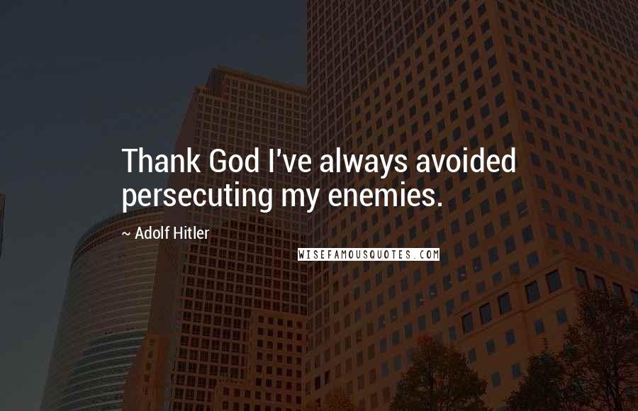Adolf Hitler Quotes: Thank God I've always avoided persecuting my enemies.
