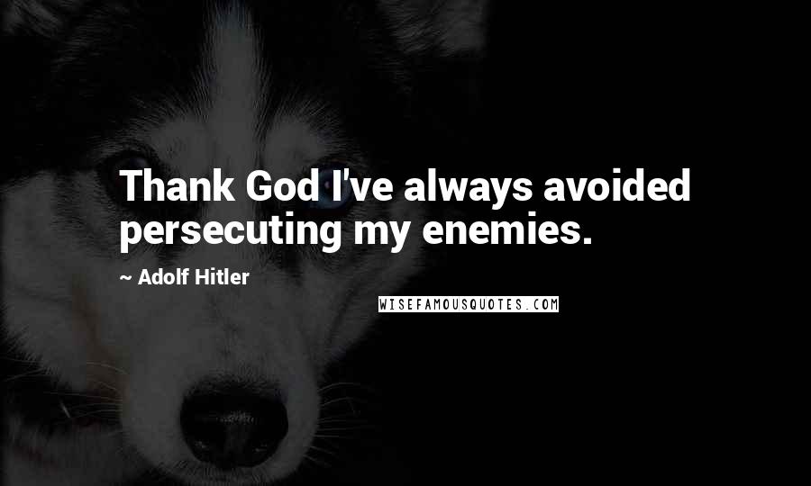 Adolf Hitler Quotes: Thank God I've always avoided persecuting my enemies.