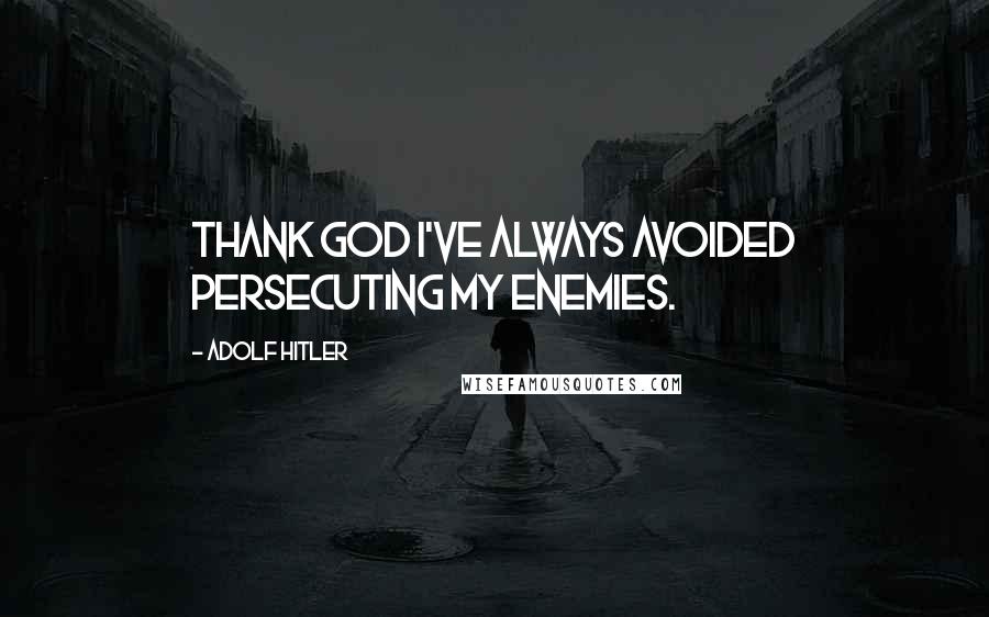 Adolf Hitler Quotes: Thank God I've always avoided persecuting my enemies.