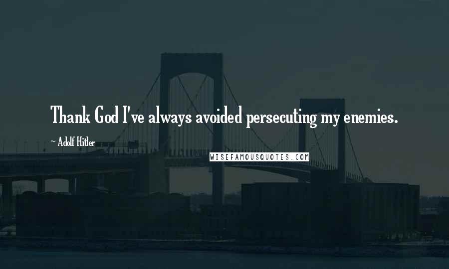 Adolf Hitler Quotes: Thank God I've always avoided persecuting my enemies.