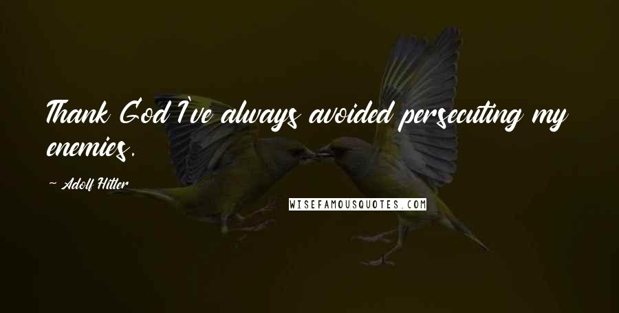 Adolf Hitler Quotes: Thank God I've always avoided persecuting my enemies.