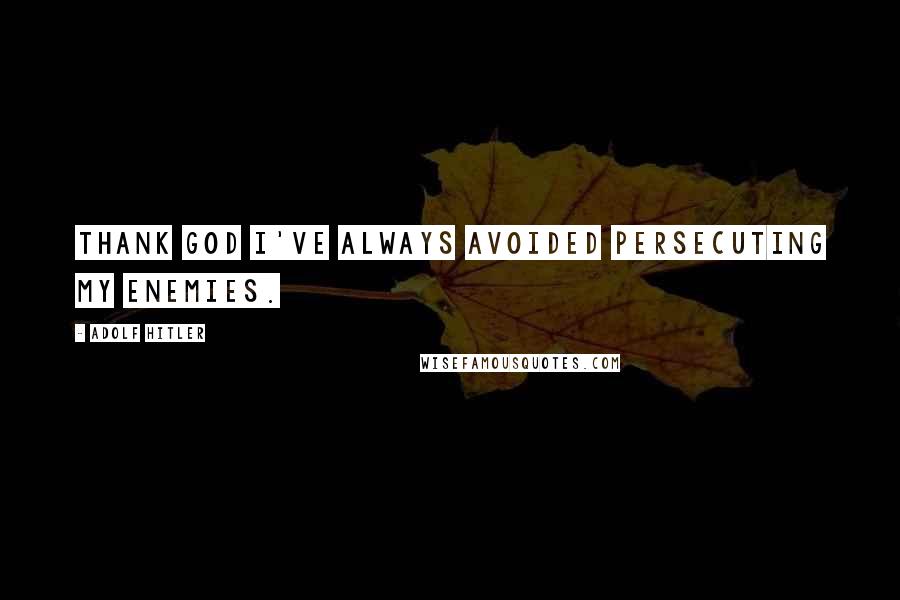 Adolf Hitler Quotes: Thank God I've always avoided persecuting my enemies.