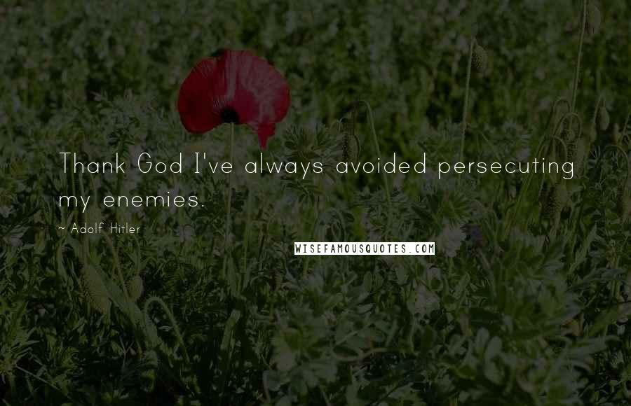 Adolf Hitler Quotes: Thank God I've always avoided persecuting my enemies.