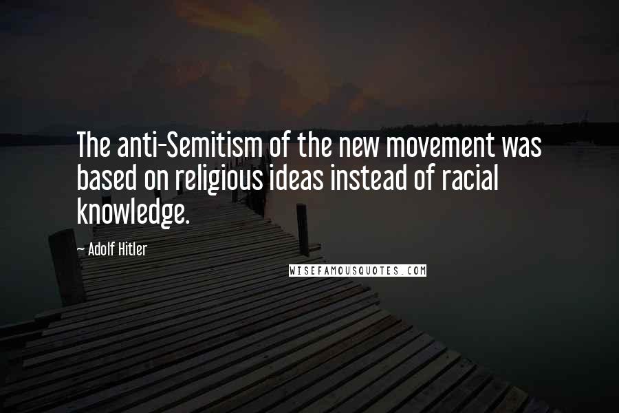 Adolf Hitler Quotes: The anti-Semitism of the new movement was based on religious ideas instead of racial knowledge.