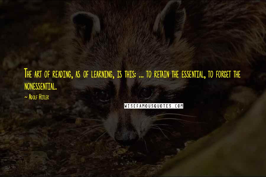 Adolf Hitler Quotes: The art of reading, as of learning, is this: ... to retain the essential, to forget the nonessential.