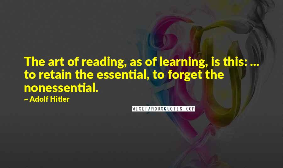 Adolf Hitler Quotes: The art of reading, as of learning, is this: ... to retain the essential, to forget the nonessential.