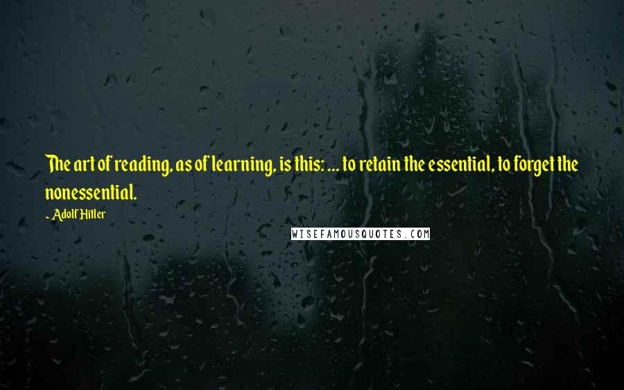 Adolf Hitler Quotes: The art of reading, as of learning, is this: ... to retain the essential, to forget the nonessential.