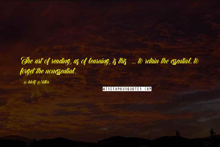 Adolf Hitler Quotes: The art of reading, as of learning, is this: ... to retain the essential, to forget the nonessential.