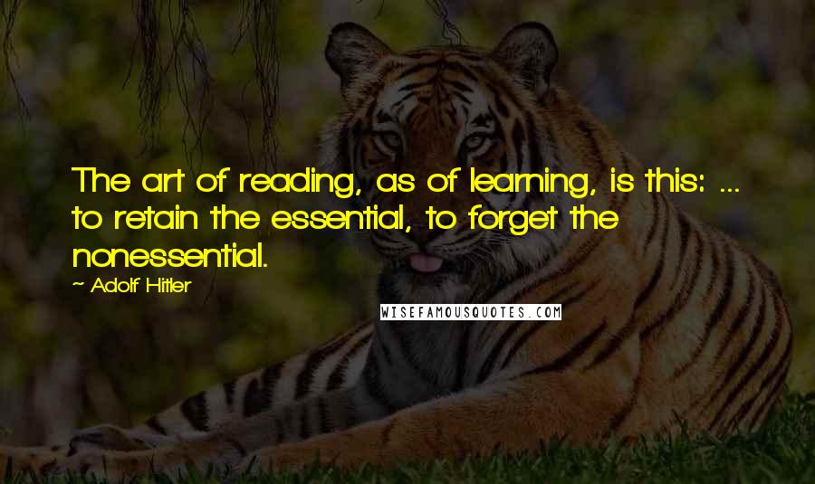 Adolf Hitler Quotes: The art of reading, as of learning, is this: ... to retain the essential, to forget the nonessential.