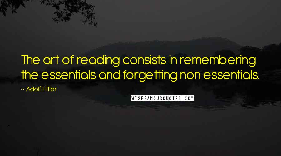 Adolf Hitler Quotes: The art of reading consists in remembering the essentials and forgetting non essentials.