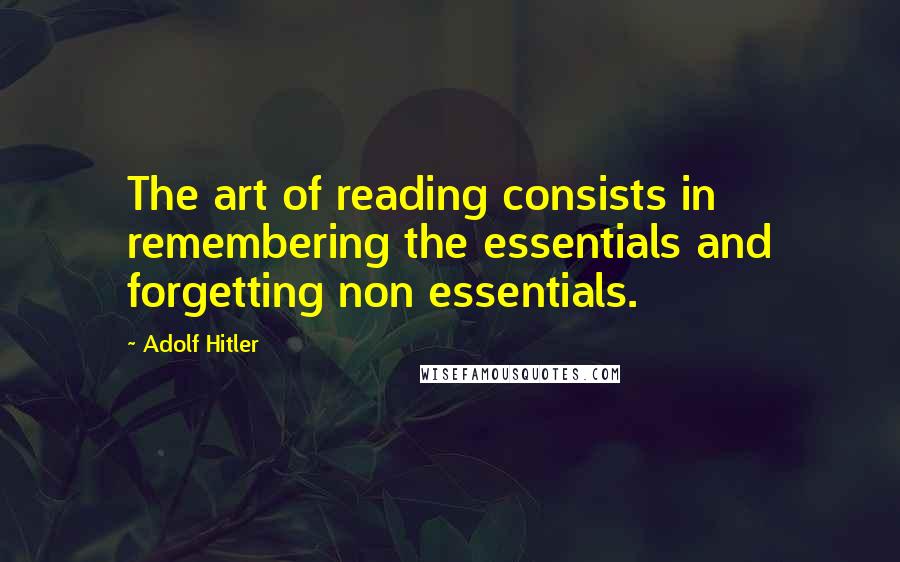 Adolf Hitler Quotes: The art of reading consists in remembering the essentials and forgetting non essentials.