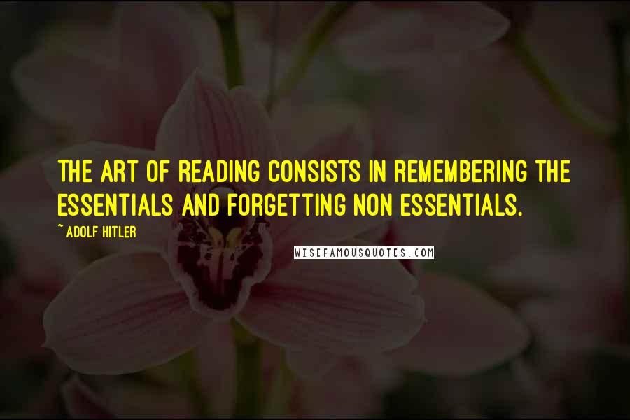 Adolf Hitler Quotes: The art of reading consists in remembering the essentials and forgetting non essentials.