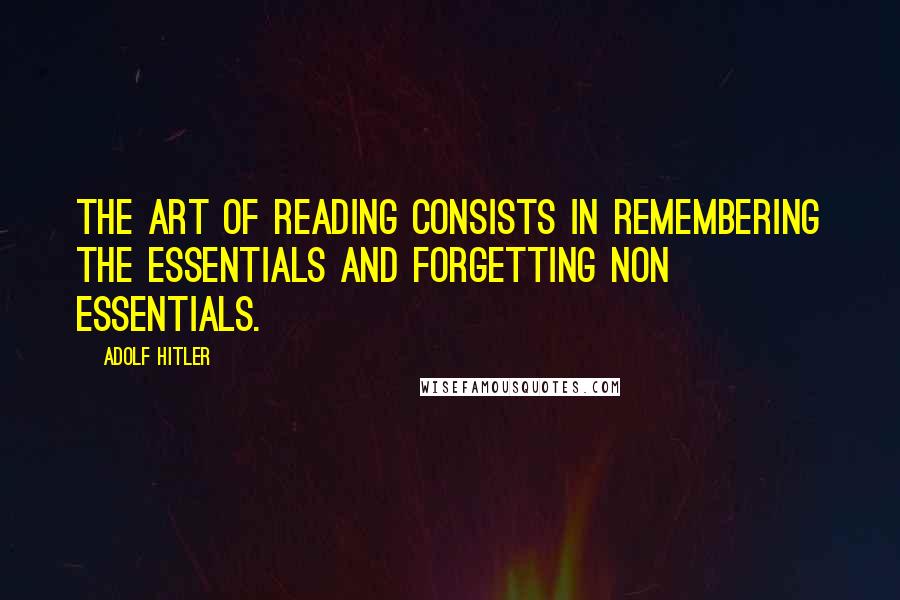 Adolf Hitler Quotes: The art of reading consists in remembering the essentials and forgetting non essentials.