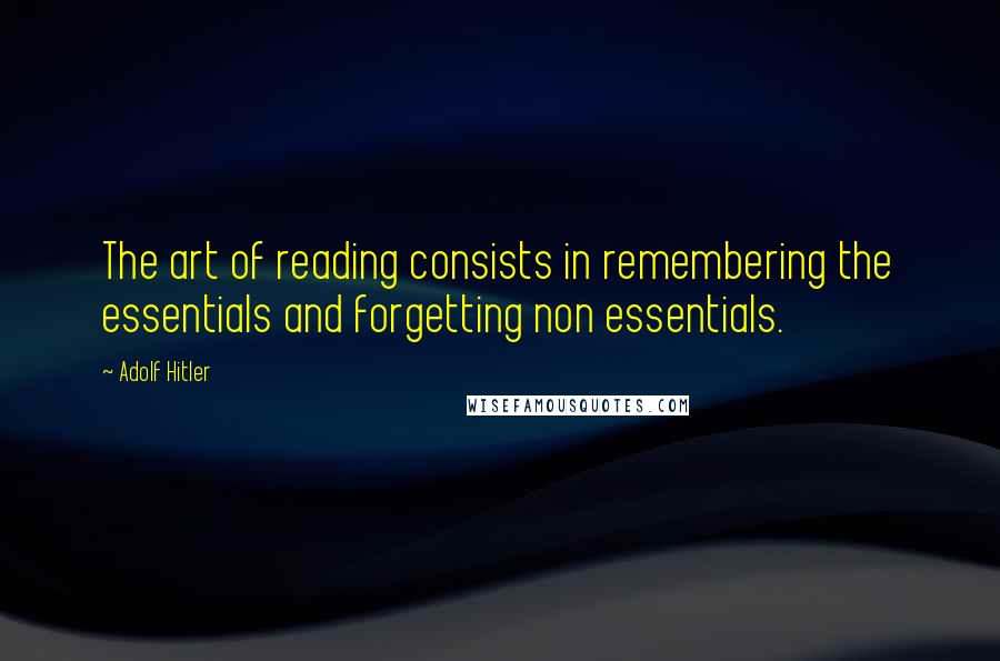 Adolf Hitler Quotes: The art of reading consists in remembering the essentials and forgetting non essentials.