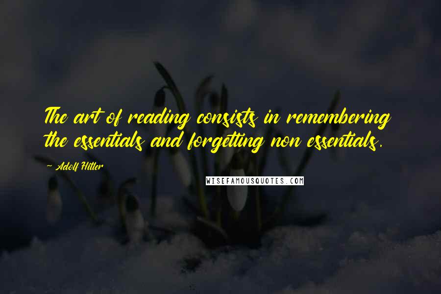 Adolf Hitler Quotes: The art of reading consists in remembering the essentials and forgetting non essentials.