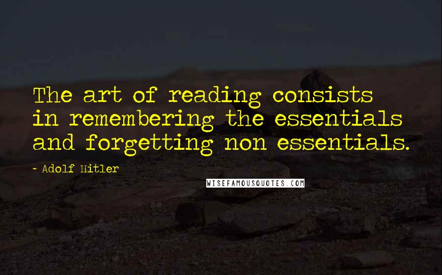 Adolf Hitler Quotes: The art of reading consists in remembering the essentials and forgetting non essentials.